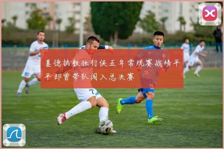 基德执教独行侠五年常规赛战绩平平却曾带队闯入总决赛