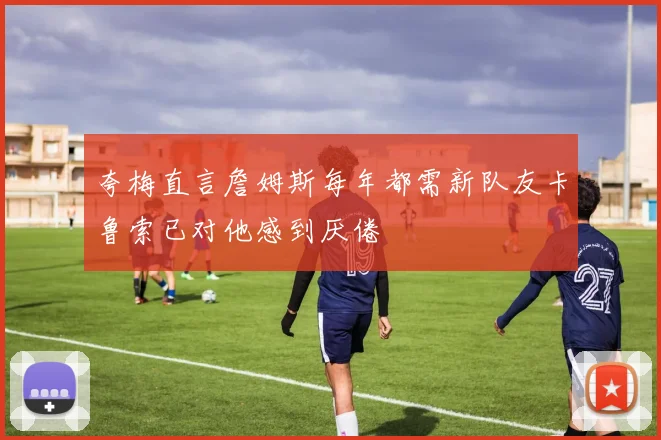 夸梅直言詹姆斯每年都需新队友卡鲁索已对他感到厌倦
