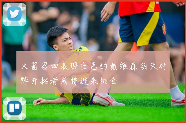 火箭召回表现出色的戴维森明天对阵开拓者或将迎来机会