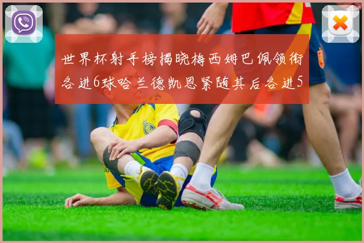 世界杯射手榜揭晓梅西姆巴佩领衔各进6球哈兰德凯恩紧随其后各进5球
