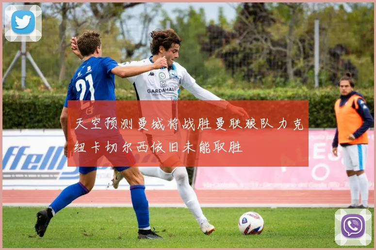 天空预测曼城将战胜曼联狼队力克纽卡切尔西依旧未能取胜