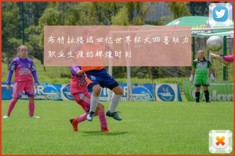 布特拉格诺回忆世界杯大四喜助力职业生涯的辉煌时刻