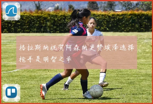 格拉斯纳祝贺阿森纳更赞埃泽选择枪手是明智之举