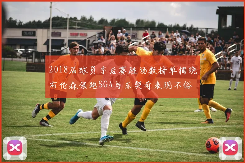 2018届球员季后赛胜场数榜单揭晓布伦森领跑SGA与东契奇表现不俗