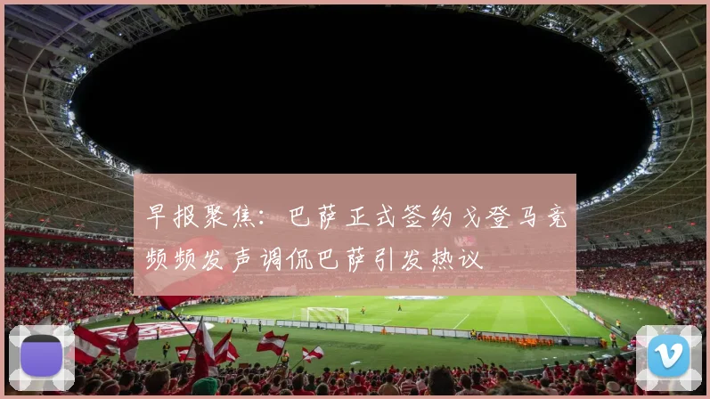 早报聚焦：巴萨正式签约戈登马竞频频发声调侃巴萨引发热议