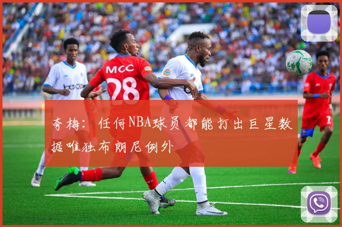 夸梅：任何NBA球员都能打出巨星数据唯独布朗尼例外