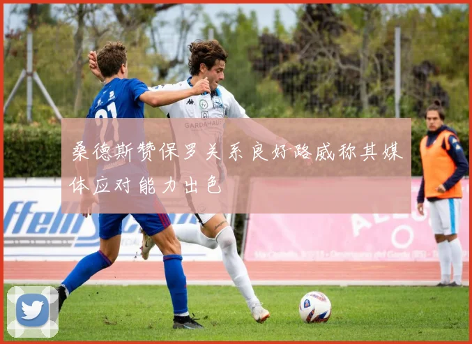 桑德斯赞保罗关系良好路威称其媒体应对能力出色