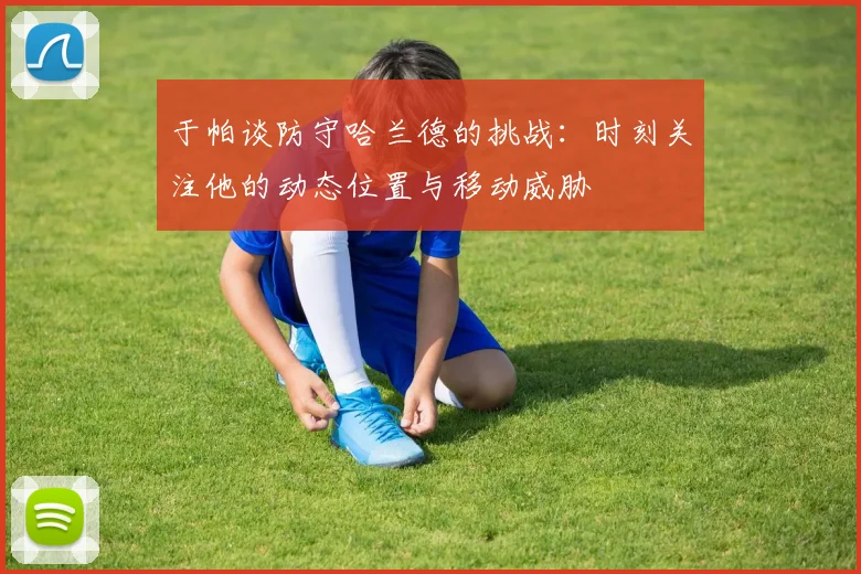 于帕谈防守哈兰德的挑战：时刻关注他的动态位置与移动威胁