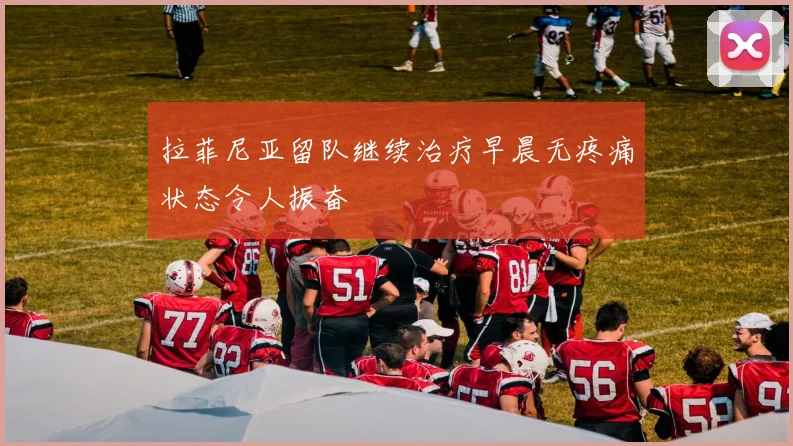 拉菲尼亚留队继续治疗早晨无疼痛状态令人振奋
