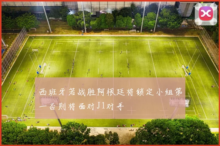 西班牙若战胜阿根廷将锁定小组第一否则将面对J1对手