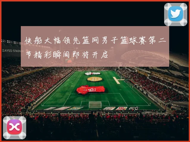快船大幅领先篮网男子篮球赛第二节精彩瞬间即将开启