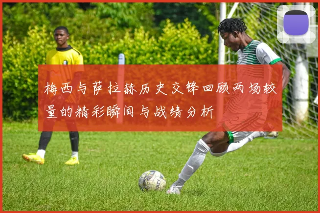 梅西与萨拉赫历史交锋回顾两场较量的精彩瞬间与战绩分析