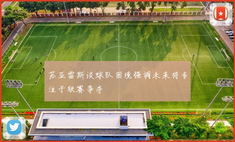 苏亚雷斯谈球队困境强调未来将专注于联赛争夺