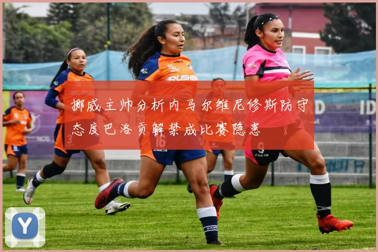 挪威主帅分析内马尔维尼修斯防守态度巴洛贡解禁成比赛隐患