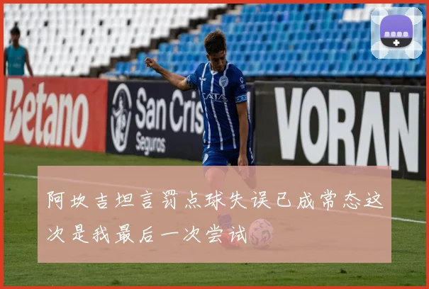 阿坎吉坦言罚点球失误已成常态这次是我最后一次尝试