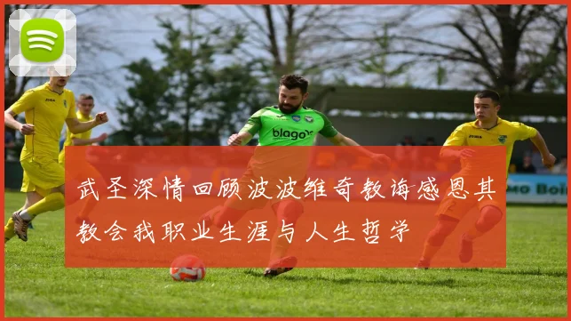 武圣深情回顾波波维奇教诲感恩其教会我职业生涯与人生哲学