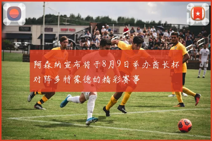 阿森纳宣布将于8月9日举办酋长杯对阵多特蒙德的精彩赛事