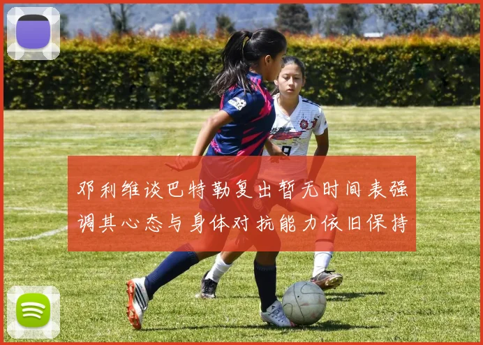 邓利维谈巴特勒复出暂无时间表强调其心态与身体对抗能力依旧保持
