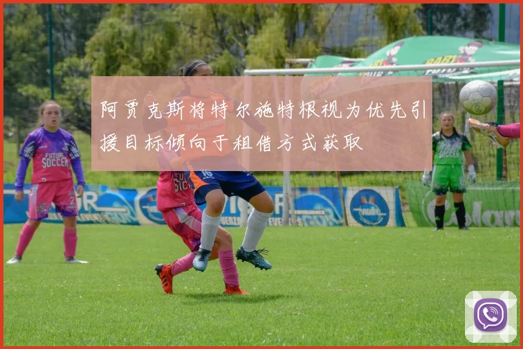 阿贾克斯将特尔施特根视为优先引援目标倾向于租借方式获取