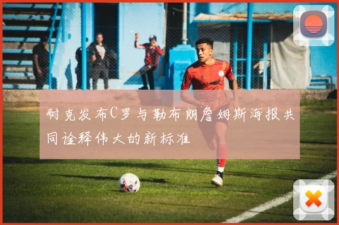 耐克发布C罗与勒布朗詹姆斯海报共同诠释伟大的新标准