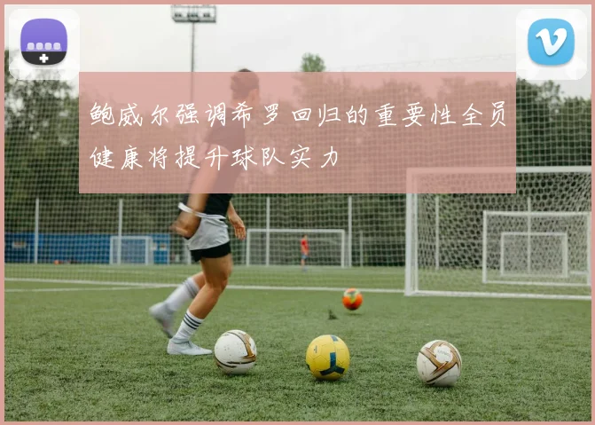 鲍威尔强调希罗回归的重要性全员健康将提升球队实力