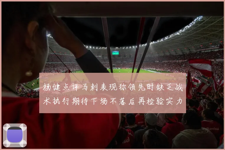 杨健点评马刺表现称领先时缺乏战术执行期待下场不落后再检验实力