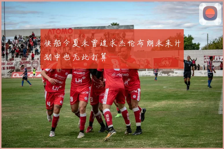 快船今夏未曾追求杰伦布朗未来计划中也无此打算