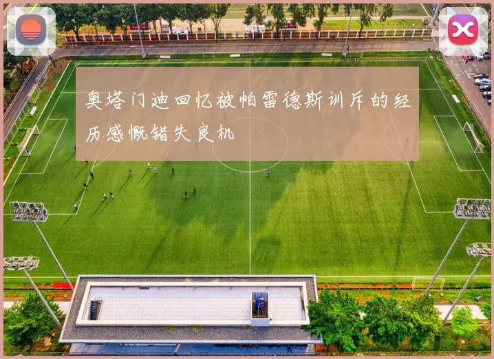 奥塔门迪回忆被帕雷德斯训斥的经历感慨错失良机