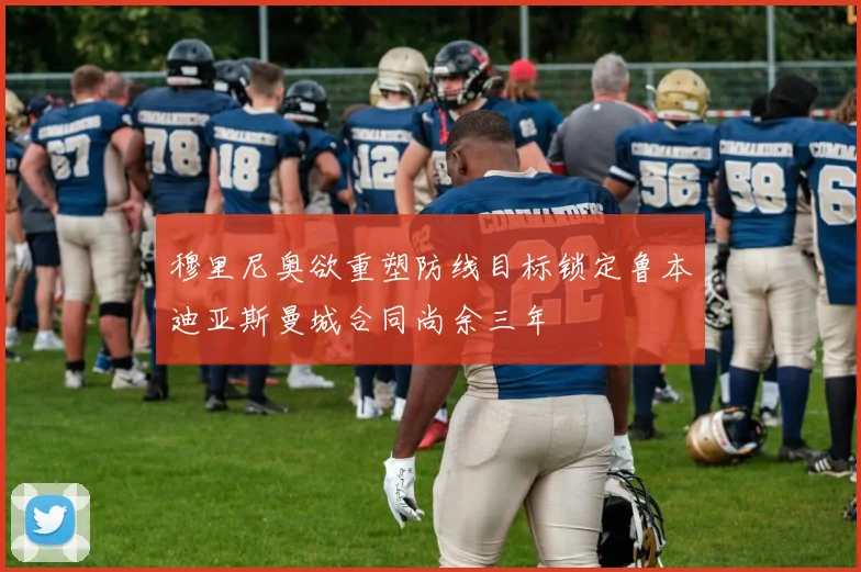 穆里尼奥欲重塑防线目标锁定鲁本迪亚斯曼城合同尚余三年