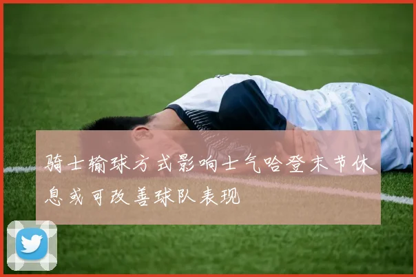 骑士输球方式影响士气哈登末节休息或可改善球队表现