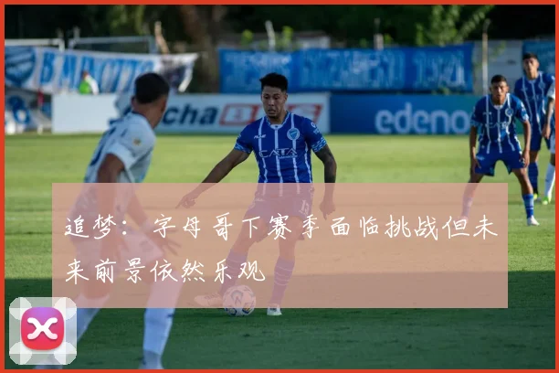 追梦：字母哥下赛季面临挑战但未来前景依然乐观
