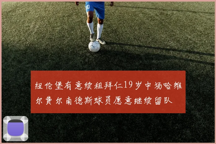 纽伦堡有意续租拜仁19岁中场哈维尔费尔南德斯球员愿意继续留队
