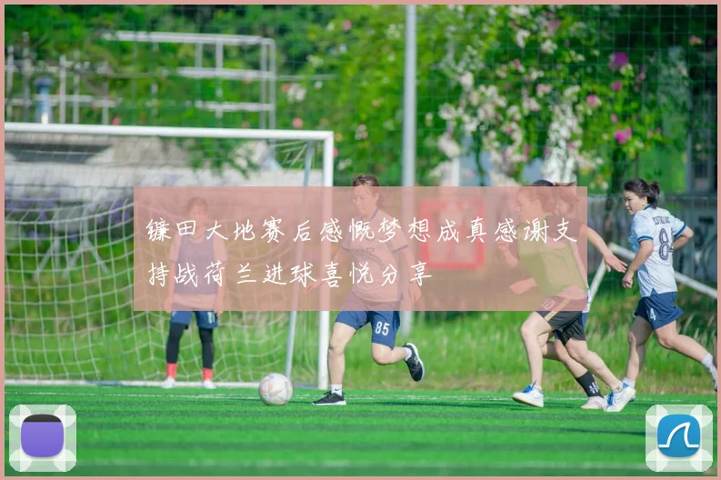 镰田大地赛后感慨梦想成真感谢支持战荷兰进球喜悦分享